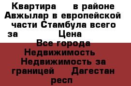 Квартира 2 1 в районе Авжылар в европейской части Стамбула всего за 38000 $. › Цена ­ 38 000 - Все города Недвижимость » Недвижимость за границей   . Дагестан респ.